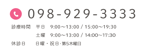 098-929-3333 診療時間 平日 9:30～13:00 / 15:00～19:30 土曜 9:00～13:00 / 14:00～16:30 休診日 日曜・祝日