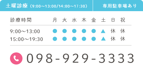 098-929-3333 診療時間 9:00～13:00 / 15:00～19:30　土曜診療(9:30～13:00 / 15:00～18:30) 専用駐車場あり