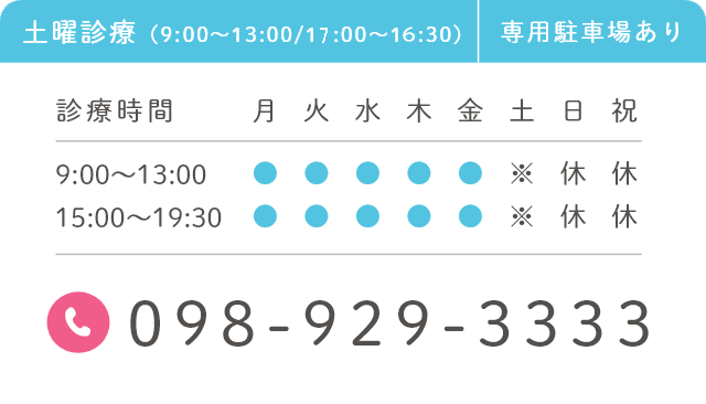 098-929-3333 診療時間 9:00～13:00 / 15:00～19:30　土曜診療(9:30～13:00 / 15:00～18:30) 専用駐車場あり