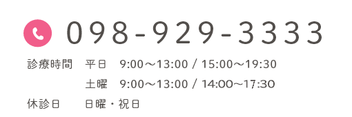 098-929-3333 診療時間 平日 9:00～13:00 / 15:00～19:30 土曜 9:30～13:00 / 15:00～18:30 休診日 日曜・祝日