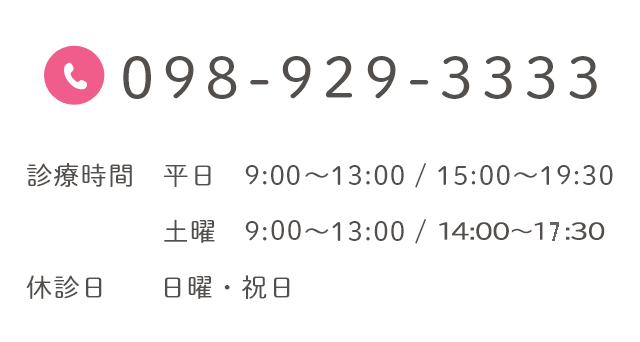 098-929-3333 診療時間 平日 9:00～13:00 / 15:00～19:30 土曜 9:30～13:00 / 15:00～18:30 休診日 日曜・祝日